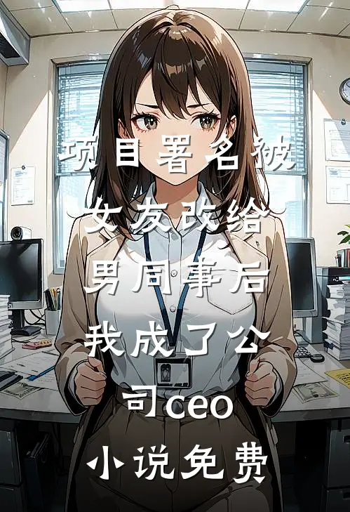 项目署名被女友改给男同事后，我成了公司ceo小说免费