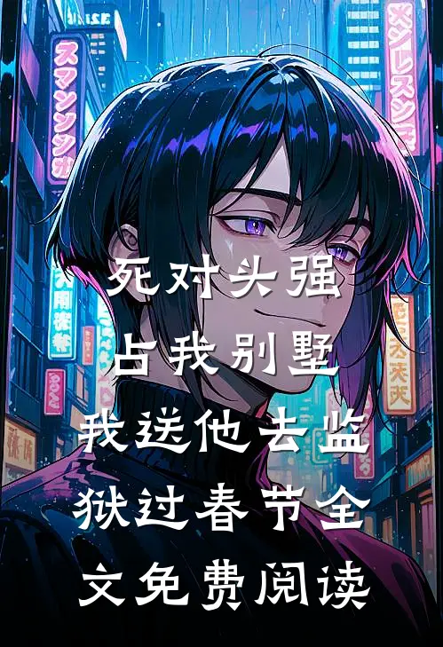 死对头强占我别墅，我送他去监狱过春节全文免费阅读