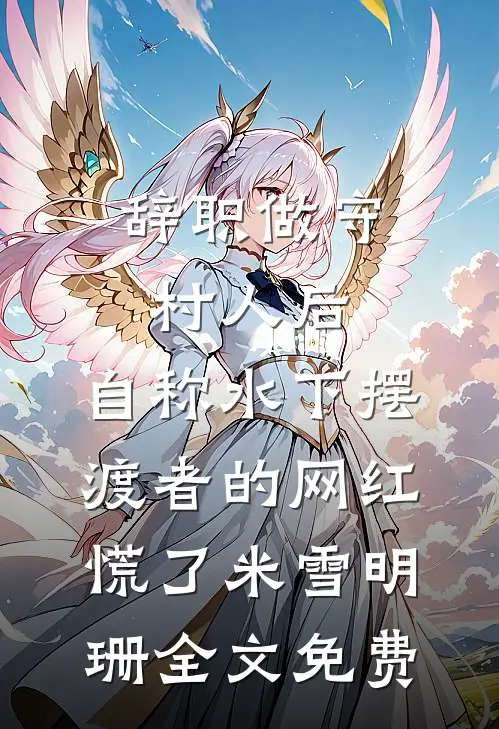辞职做守村人后，自称水下摆渡者的网红慌了米雪明珊全文免费