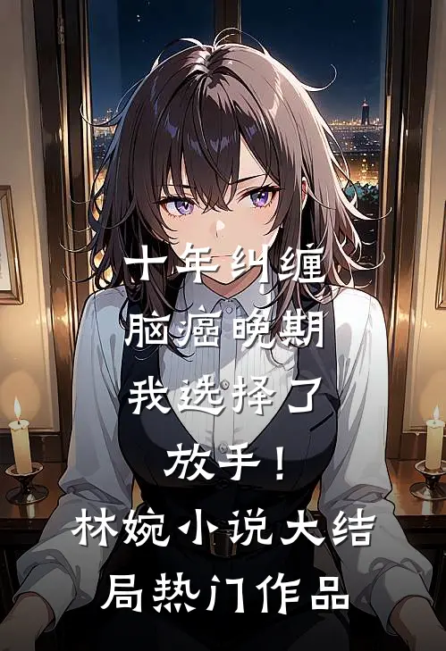 十年纠缠：脑癌晚期，我选择了放手！林婉小说大结局热门作品
