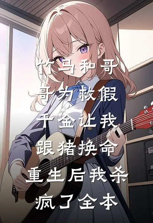 竹马和哥哥为救假千金让我跟猪换命，重生后我杀疯了全本
