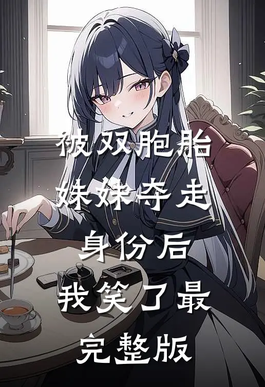 被双胞胎妹妹夺走身份后，我笑了最完整版