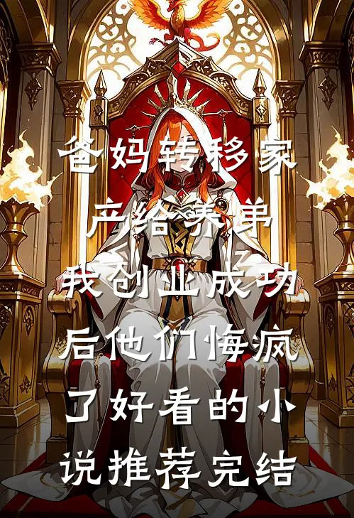 爸妈转移家产给养弟，我创业成功后他们悔疯了好看的小说推荐完结