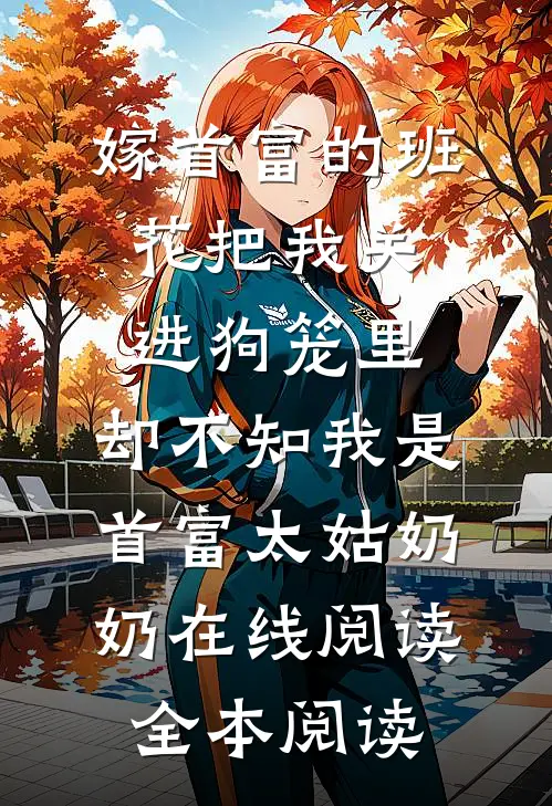 嫁首富的班花把我关进狗笼里，却不知我是首富太姑奶奶在线阅读全本阅读