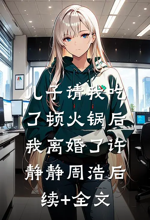 儿子请我吃了顿火锅后，我离婚了许静静周浩后续+全文