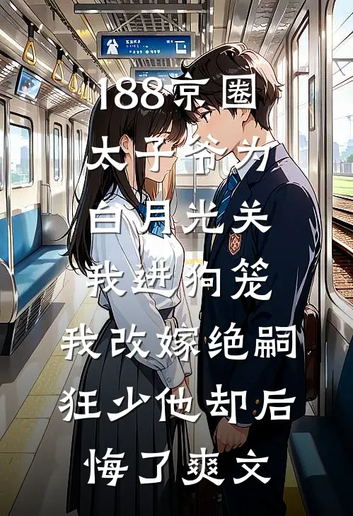 188京圈太子爷为白月光关我进狗笼，我改嫁绝嗣狂少他却后悔了爽文