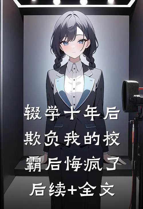 辍学十年后，欺负我的校霸后悔疯了后续+全文