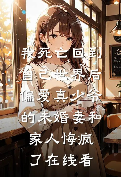 我死亡回到自己世界后，偏爱真少爷的未婚妻和家人悔疯了在线看