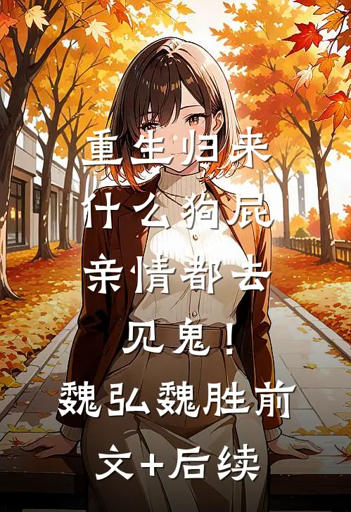 重生归来，什么狗屁亲情都去见鬼！魏弘魏胜前文+后续