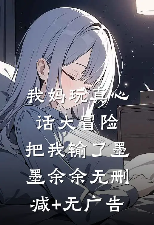 我妈玩真心话大冒险，把我输了墨墨余余无删减+无广告