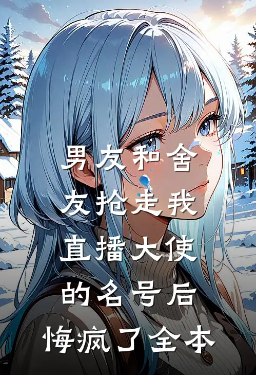 男友和舍友抢走我直播大使的名号后，悔疯了全本