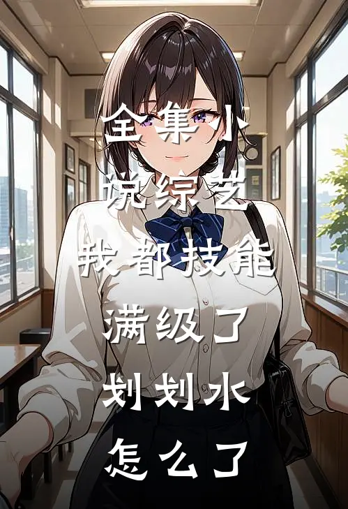 全集小说综艺：我都技能满级了，划划水怎么了