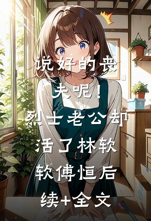 说好的丧夫呢！烈士老公却活了林软软傅恒后续+全文