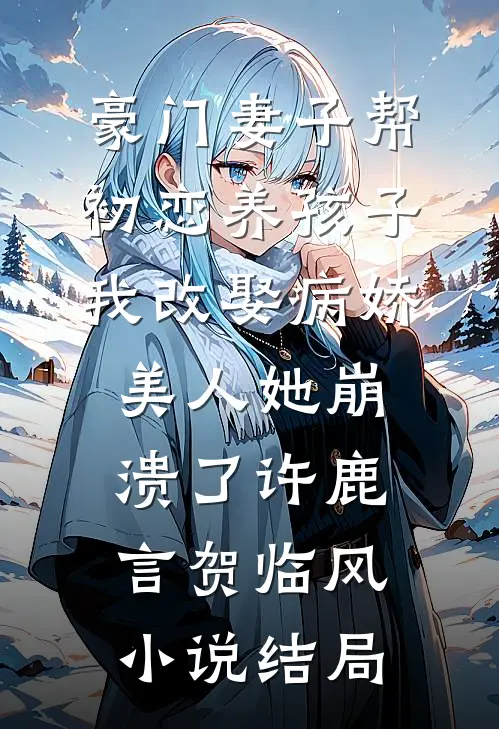 豪门妻子帮初恋养孩子，我改娶病娇美人她崩溃了许鹿言贺临风小说结局
