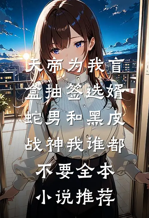 天帝为我盲盒抽签选婿，蛇男和黑皮战神我谁都不要全本小说推荐