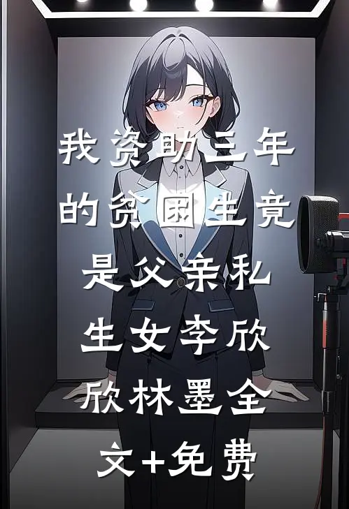 我资助三年的贫困生竟是父亲私生女李欣欣林墨全文+免费