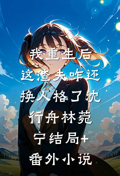 我重生后，这渣夫咋还换人格了沈行舟林菀宁结局+番外小说