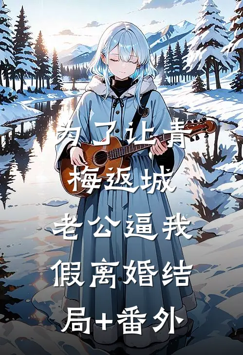 为了让青梅返城，老公逼我假离婚结局+番外