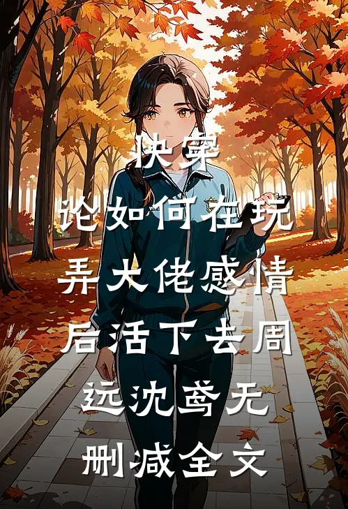 快穿：论如何在玩弄大佬感情后活下去周远沈鸢无删减全文