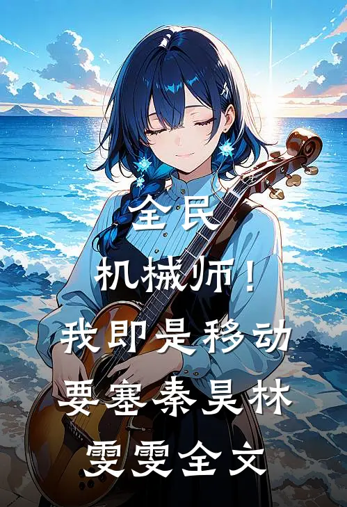 全民：机械师！我即是移动要塞秦昊林雯雯全文