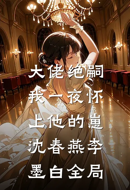 大佬绝嗣，我一夜怀上他的崽沈春燕李墨白全局
