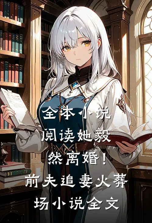 全本小说阅读她毅然离婚！前夫追妻火葬场小说全文