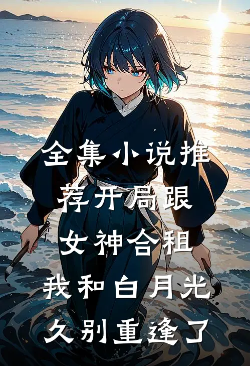 全集小说推荐开局跟女神合租，我和白月光久别重逢了