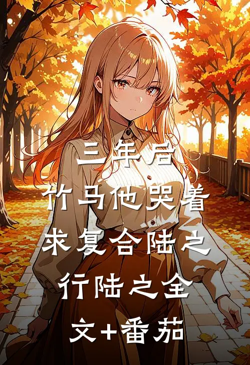 三年后，竹马他哭着求复合陆之行陆之全文+番茄