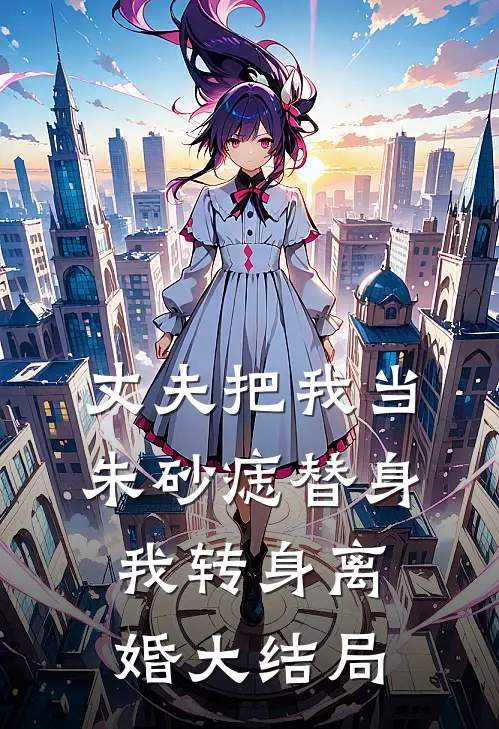 丈夫把我当朱砂痣替身，我转身离婚大结局
