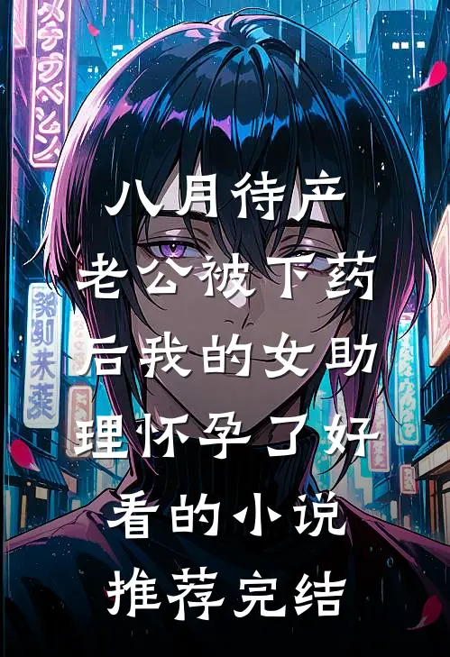 八月待产，老公被下药后我的女助理怀孕了好看的小说推荐完结