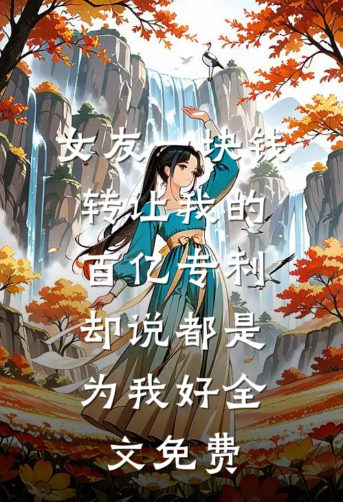 女友一块钱转让我的百亿专利，却说都是为我好全文免费