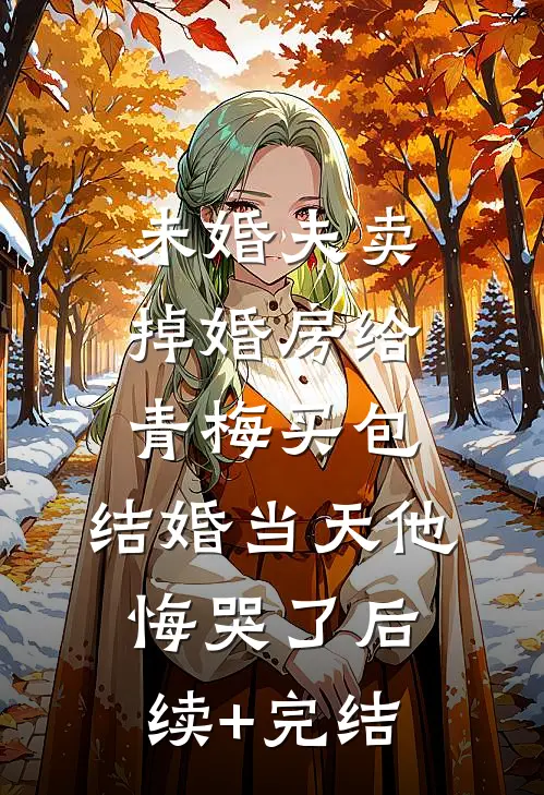 未婚夫卖掉婚房给青梅买包，结婚当天他悔哭了后续+完结