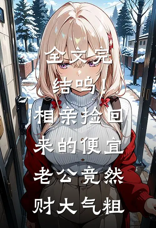 全文完结呜！相亲捡回来的便宜老公竟然财大气粗