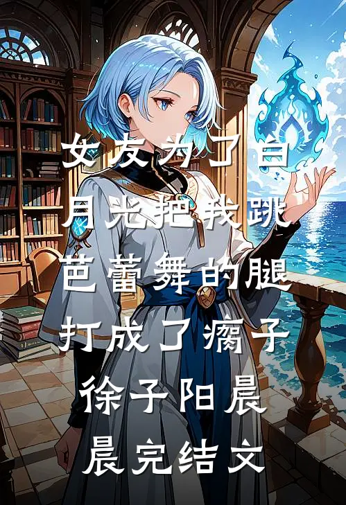 女友为了白月光把我跳芭蕾舞的腿打成了瘸子徐子阳晨晨完结文