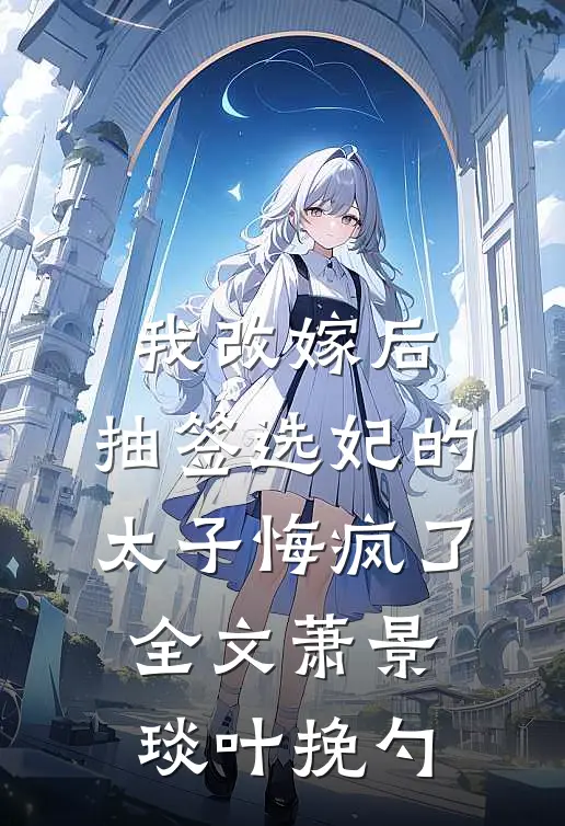我改嫁后，抽签选妃的太子悔疯了全文萧景琰叶挽勺