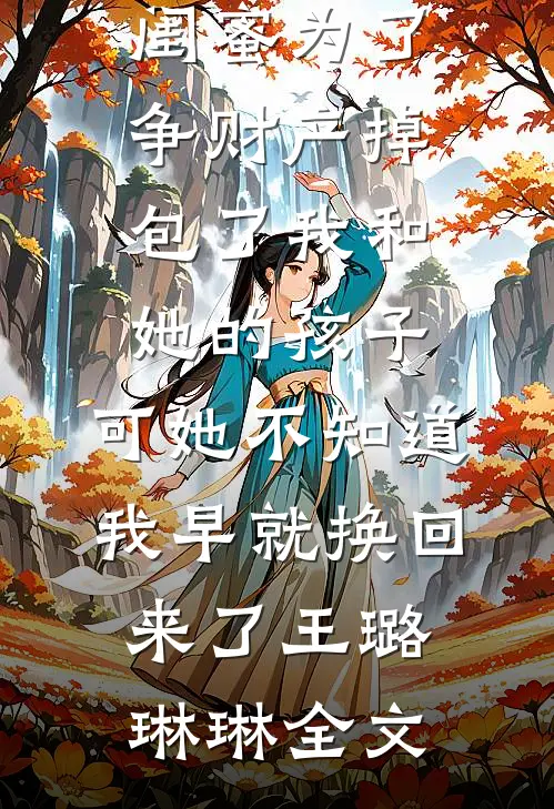 闺蜜为了争财产掉包了我和她的孩子，可她不知道，我早就换回来了王璐琳琳全文