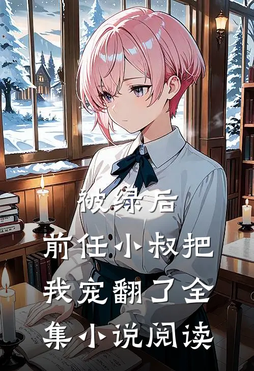 被绿后，前任小叔把我宠翻了全集小说阅读