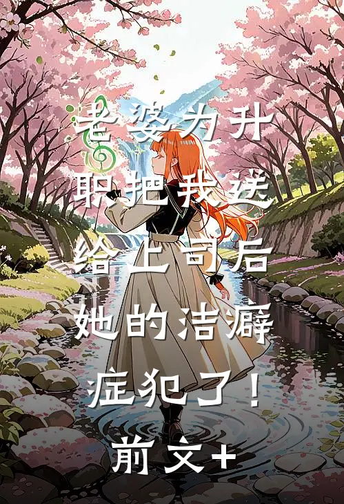 老婆为升职把我送给上司后，她的洁癖症犯了！前文+