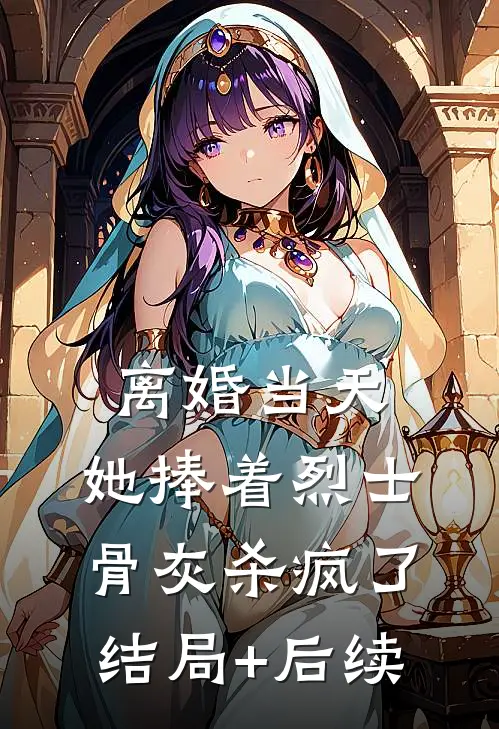 离婚当天，她捧着烈士骨灰杀疯了结局+后续