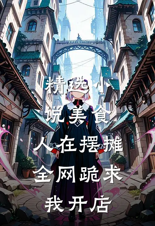 精选小说美食：人在摆摊，全网跪求我开店
