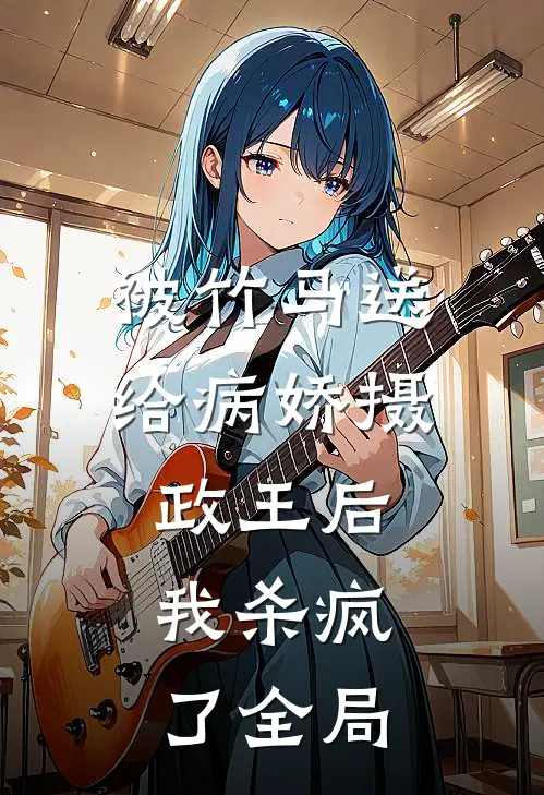 被竹马送给病娇摄政王后，我杀疯了全局