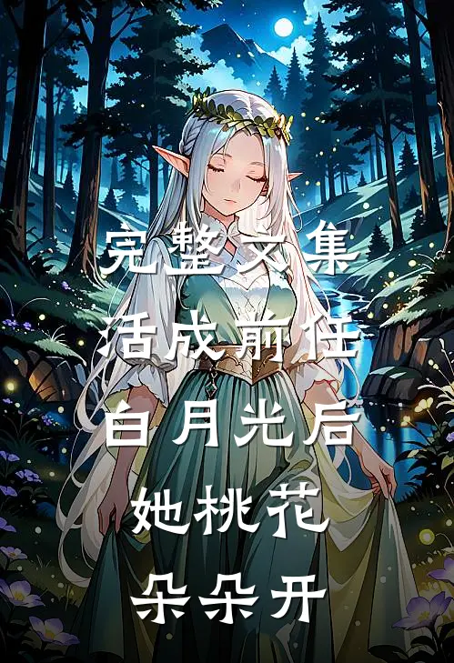 完整文集活成前任白月光后，她桃花朵朵开