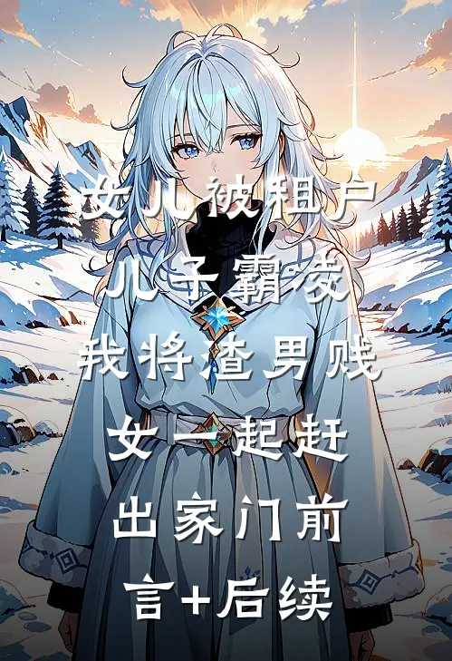女儿被租户儿子霸凌，我将渣男贱女一起赶出家门前言+后续