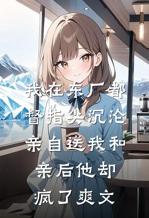 我在东厂都督指尖沉沦，亲自送我和亲后他却疯了爽文