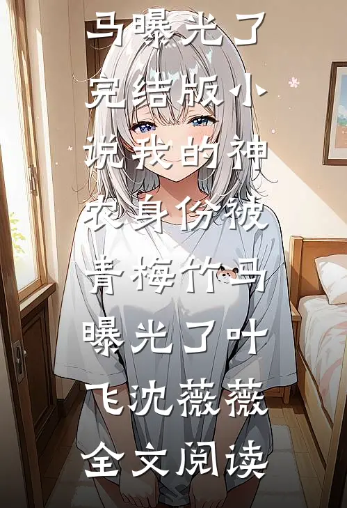 我的神农身份被青梅竹马曝光了完结版小说_我的神农身份被青梅竹马曝光了叶飞沈薇薇全文阅读