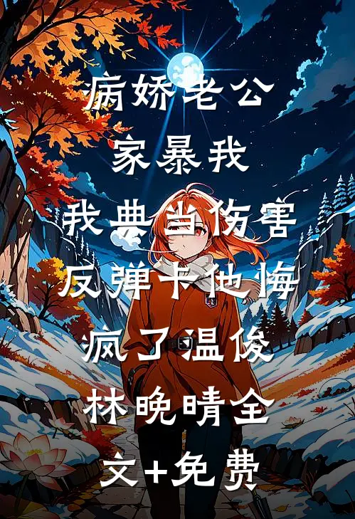 病娇老公家暴我，我典当伤害反弹卡他悔疯了温俊林晚晴全文+免费