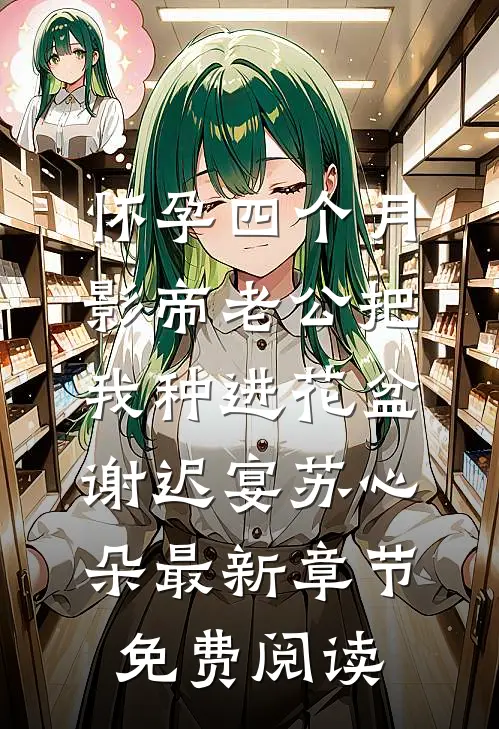 怀孕四个月，影帝老公把我种进花盆谢迟宴苏心朵最新章节免费阅读