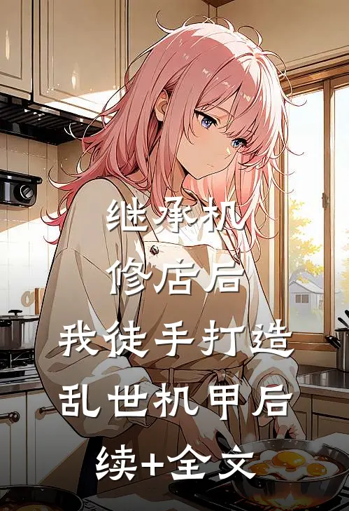 继承机修店后，我徒手打造乱世机甲后续+全文