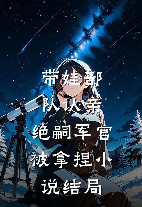 带娃部队认亲，绝嗣军官被拿捏小说结局