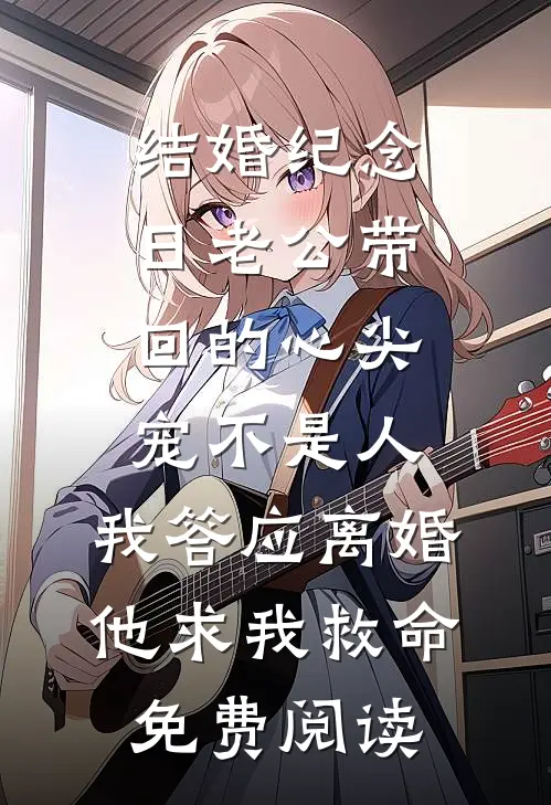 结婚纪念日老公带回的心尖宠不是人，我答应离婚他求我救命免费阅读
